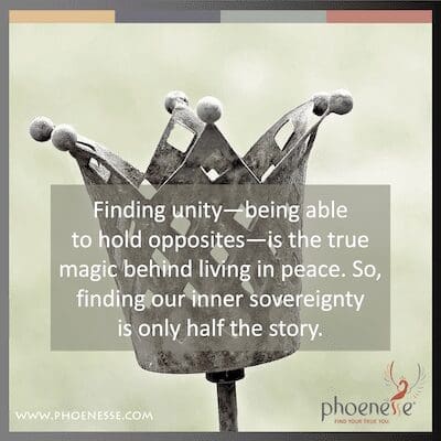 Finding unity—being able to hold opposites—is the true magic behind living in peace. So, finding our inner sovereignty is only half the story.