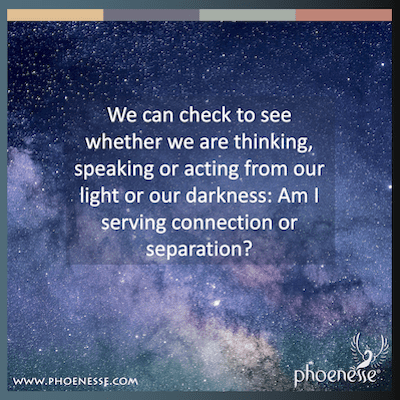 Maaari nating suriin upang makita kung tayo ay nag-iisip, nagsasalita o kumikilos mula sa ating liwanag o sa ating kadiliman: Naglilingkod ba ako sa koneksyon o paghihiwalay?
