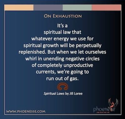 Sobre el agotamiento: es una ley espiritual que cualquier energía que usemos para el crecimiento espiritual se repondrá perpetuamente. Pero cuando nos dejamos girar en interminables círculos negativos de corrientes completamente improductivas, nos vamos a quedar sin gasolina.