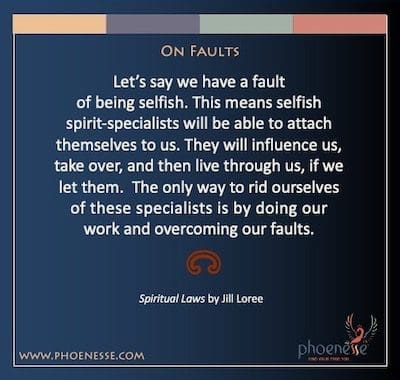 On Faults: Sabihin nating may kasalanan tayo sa pagiging makasarili. Nangangahulugan ito na ang mga makasariling espiritu-espesyalista ay magagawang ilakip ang kanilang mga sarili sa atin. Iimpluwensyahan nila tayo, sakupin, at pagkatapos ay mabubuhay sa pamamagitan natin, kung hahayaan natin sila. Ang tanging paraan upang maalis ang ating mga sarili sa mga espesyalistang ito ay sa pamamagitan ng paggawa ng ating trabaho at pagtagumpayan ang ating mga pagkakamali.