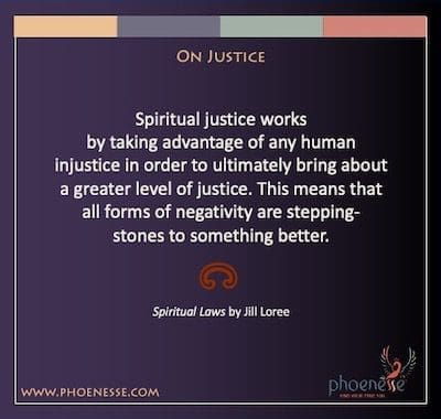 न्याय पर: आध्यात्मिक न्याय किसी भी मानवीय अन्याय का लाभ उठाकर अंततः न्याय का एक बड़ा स्तर लाने के लिए काम करता है। इसका मतलब है कि सभी प्रकार की नकारात्मकता कुछ बेहतर करने के लिए कदम-पत्थर हैं।