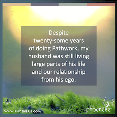Despite twenty-some years of doing Pathwork, my husband was still living large parts of his life and our relationship from his ego.