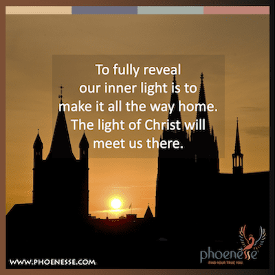 To fully reveal our inner light is to make it all the way home. The light of Christ will meet us there.