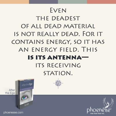 Even the deadest of all dead material isn’t really dead. For such an object contains energy, so it has an energy field. This is its antenna—its receiving station.