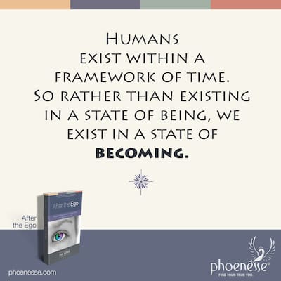 Humans exist within a framework of time. So rather than existing in a state of being, we exist in a state of becoming.