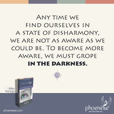 Any time we find ourselves in a state of disharmony, we are not as aware as we could be. The process of becoming more aware asks us to grope in the darkness.