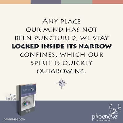 Any place our mind has not been punctured, we stay locked inside its narrow confines, which our spirit is quickly outgrowing.