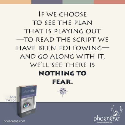 If we choose to see the plan that is playing out—to read the script we have been following—and go along with it, we'll see there is nothing to fear.