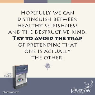 Hopefully we can distinguish between healthy selfishness and the destructive kind. Try to avoid the trap of pretending that one is actually the other.