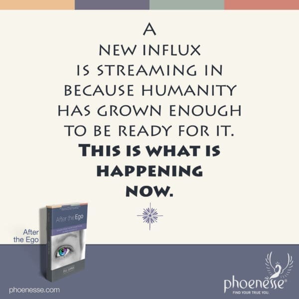 A new influx is streaming in because humanity has grown enough to be ready for it. This is what is happening now.