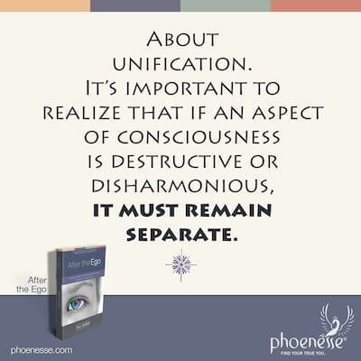 About unification. It’s important to realize that if an aspect of consciousness is destructive or disharmonious, it must remain separate.