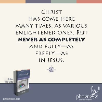 Throughout the ages, Christ has come many times, in many different forms, as various enlightened ones. But he has never come as completely and fully—as freely—as in Jesus.