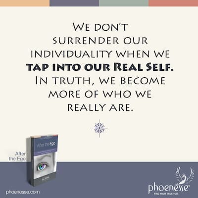 We don't surrender our individuality when we tap into our Real Self. For in truth, we then become more of who we really are.