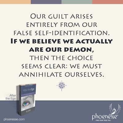 Nossa culpa surge inteiramente de nossa falsa autoidentificação. Se acreditarmos que realmente somos nosso demônio, a escolha parece clara: devemos nos aniquilar.