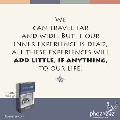 Podemos viajar por todas partes. Pero si nuestra experiencia interior está muerta, todas estas experiencias agregarán poco o nada a nuestra vida.
