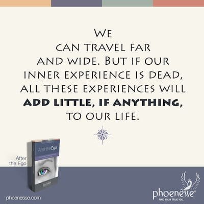 हम दूर-दूर तक यात्रा कर सकते हैं। लेकिन अगर हमारा आंतरिक अनुभव मर गया है, तो ये सभी अनुभव हमारे जीवन में, अगर कुछ भी, थोड़ा जोड़ देंगे।