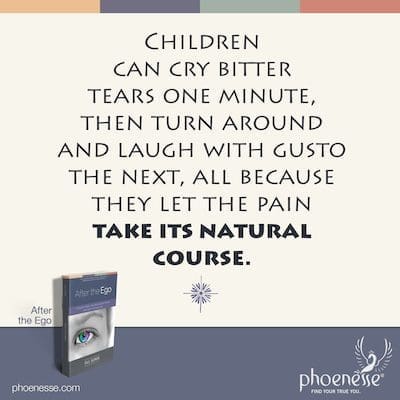 Children can cry bitter tears one minute, then turn around and laugh with gusto the next, all because they let the pain take its natural course.