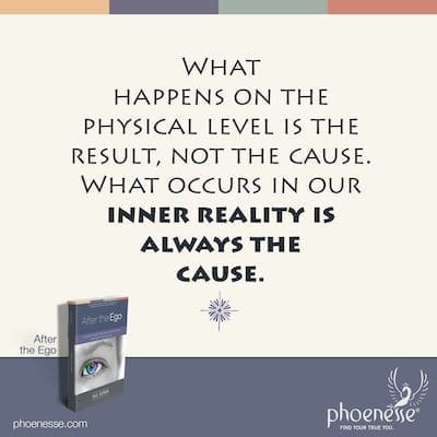 Was auf der körperlichen Ebene passiert, ist das Ergebnis, nicht die Ursache. Was in unserer inneren Realität passiert, ist immer die Ursache.