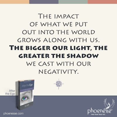 जैसे-जैसे हम परिपक्व होते हैं, हम दुनिया में जो कुछ भी डालते हैं उसका प्रभाव हमारे साथ बढ़ता है। जितना बड़ा हमारा प्रकाश, उतनी ही बड़ी छाया हम अपनी नकारात्मकता के साथ डालते हैं।