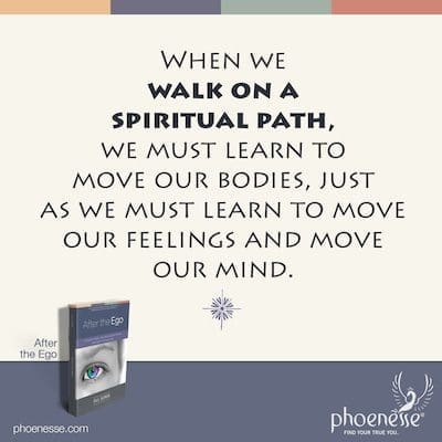 When we walk on a spiritual path, we must learn to move our bodies, just as we must learn to move our feelings and move our mind.