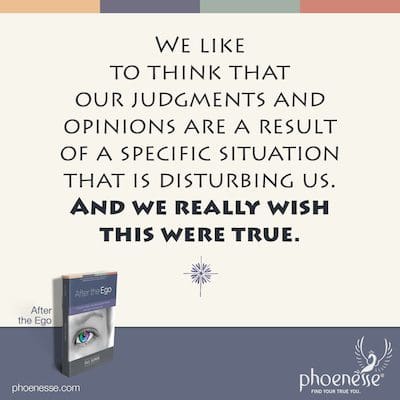 Nos gusta pensar que nuestros juicios y opiniones son el resultado de una situación específica que nos está perturbando. Y realmente deseamos que esto sea cierto.