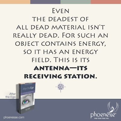 Incluso el material muerto más muerto no está realmente muerto. Porque tal objeto contiene energía, entonces tiene un campo de energía. Ésta es su antena, su estación receptora.