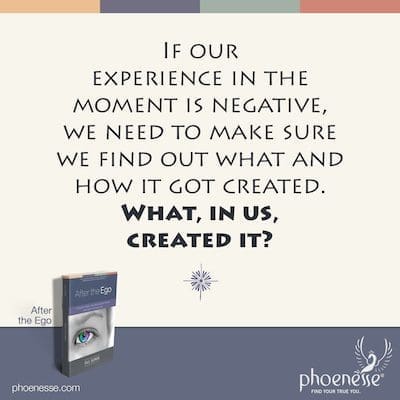 Se nossa experiência no momento for negativa, precisamos nos certificar de que descobrimos o que e como isso foi criado. O que, em nós, o criou?