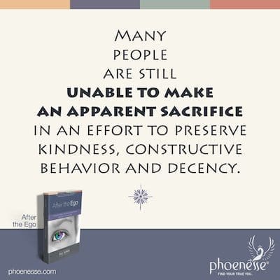 Many people are still unable to make an apparent sacrifice in an effort to preserve kindness, constructive behavior and decency.