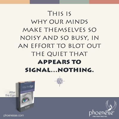 यही कारण है कि हमारे मन खुद को इतना शोरगुल और इतना व्यस्त कर लेते हैं, जो संकेत देने वाले शांत को मिटाने के प्रयास में ... कुछ भी नहीं।