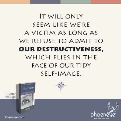 It will only seem like we're a victim as long as we refuse to admit to our destructive tendencies, which fly in the face of our tidy self-image.