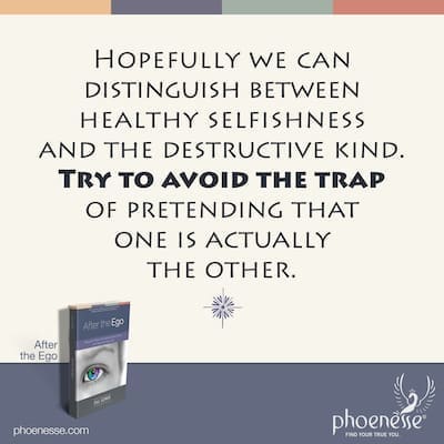 Hopefully we can distinguish between healthy selfishness and the destructive kind. Try to avoid the trap of pretending that one is actually the other.
