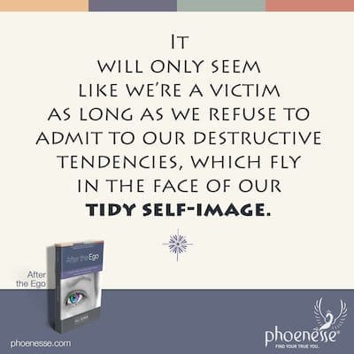 It will only seem like we’re a victim as long as we refuse to admit to our destructive tendencies, which fly in the face of our tidy self-image.