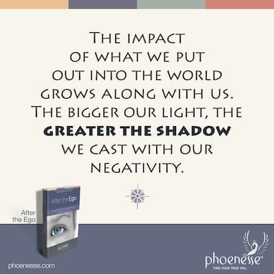 As we mature, the impact of what we put out into the world grows along with us. The bigger our light, the greater the shadow we cast with our negativity.