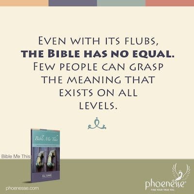 Bible Me This_Spiritual Self-Transformation_Phoenesse_14 Even with its flubs, the Bible has no equal. Few people can grasp the meaning that exists on all levels.