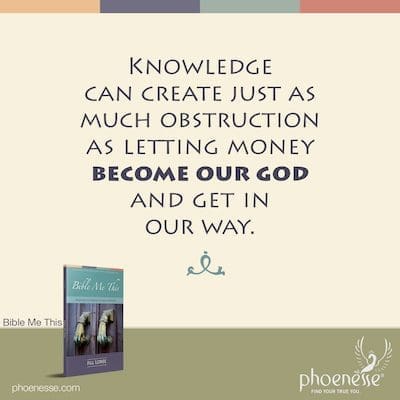 Knowledge can create just as much obstruction as letting money become our god and get in our way.