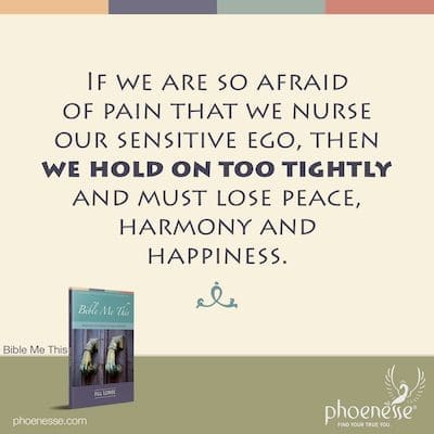 Se abbiamo così paura del dolore da nutrire il nostro ego sensibile, allora ci aggrappiamo troppo strettamente e dobbiamo perdere la pace, l'armonia e la felicità.
