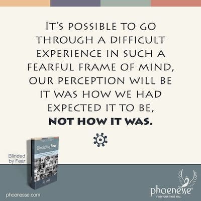 Il est tout à fait possible de vivre une expérience difficile dans un état d'esprit aussi craintif, notre perception sera que c'était comme nous l'avions prévu, pas comme c'était.