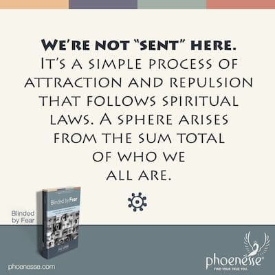 Nous ne sommes pas « envoyés » ici. Personne ne nous a « ordonné » de venir ici. C'est un simple processus d'attraction et de répulsion qui suit les lois spirituelles. Une sphère naît de la somme totale de qui nous sommes tous.