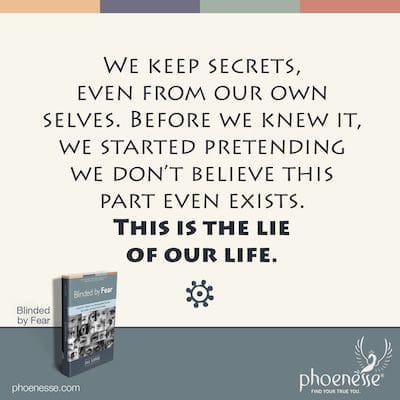 We keep secrets, even from our own selves. Before we knew it, we started pretending we don’t believe this part even exists. This is the lie of our life.