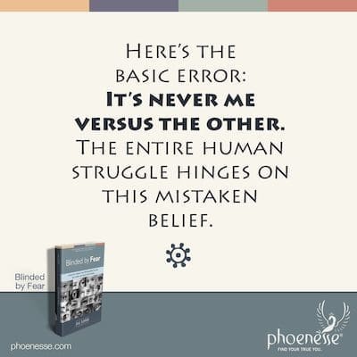 Here’s the basic error: It’s never me versus the other. The entire human struggle hinges on this mistaken belief.