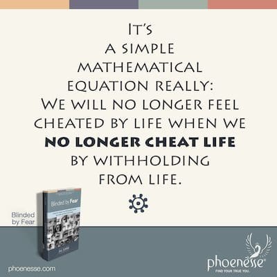 यह वास्तव में एक सरल गणितीय समीकरण है: जब हम जीवन को रोक कर जीवन को धोखा नहीं देंगे तो हम जीवन से ठगा हुआ महसूस नहीं करेंगे।