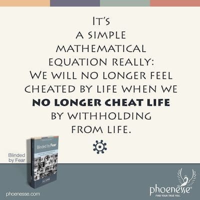 En realidad, es una simple ecuación matemática: ya no nos sentiremos engañados por la vida cuando ya no engañemos a la vida negándonos a vivir.