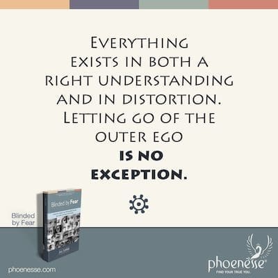 Everything exists in both a right understanding and in distortion. Letting go of the outer ego is no exception.