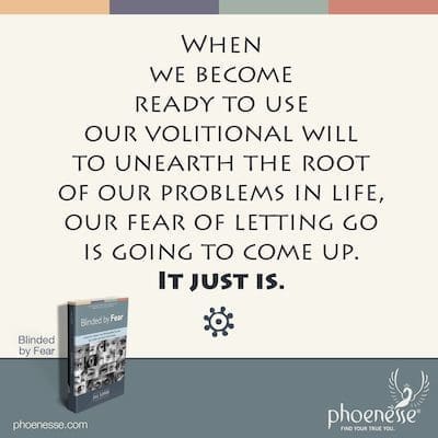 Cuando estemos listos para usar nuestra voluntad volitiva para desenterrar la raíz de nuestros problemas en la vida, surgirá nuestro miedo a dejar ir. Simplemente es.