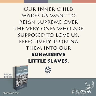 Nossa criança interior nos faz querer reinar supremos sobre aqueles que deveriam nos amar, o que efetivamente os tornaria nossos escravos submissos.