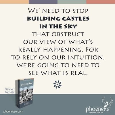 We’ need to stop building castles in the sky that obstruct our view of what’s really happening. If we want to rely on our intuition, we’re going to need to see what is real.