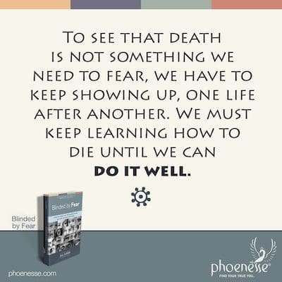 यह देखने के लिए कि मृत्यु कोई ऐसी चीज नहीं है जिससे हमें डरने की जरूरत है, हमें एक के बाद एक जीवन दिखाते रहना होगा। हमें यह सीखते रहना चाहिए कि कैसे मरना है जब तक हम इसे अच्छी तरह से नहीं कर सकते।