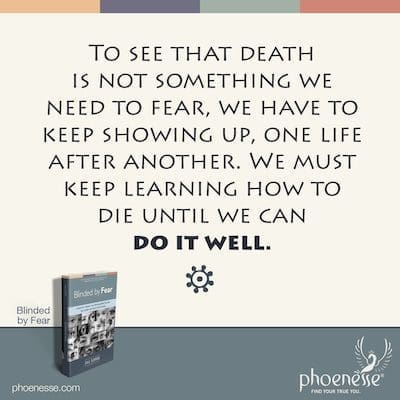 死が私たちが恐れる必要のあるものではないことを知るために、私たちは次々と現れ続けなければなりません。 私たちはそれがうまくいくまで死ぬ方法を学び続けなければなりません。