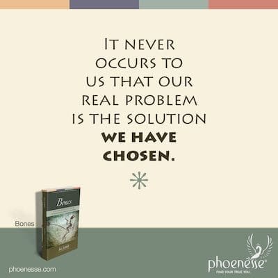 Es fällt uns nie ein, dass unser eigentliches Problem die von uns gewählte Lösung ist.