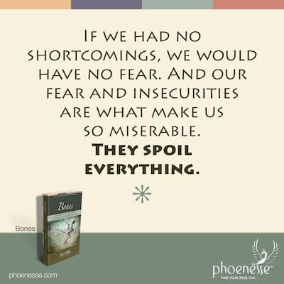 Wenn wir keine Mängel hätten, hätten wir keine Angst. Und unsere Angst und Unsicherheit machen uns so elend. Sie verderben alles.